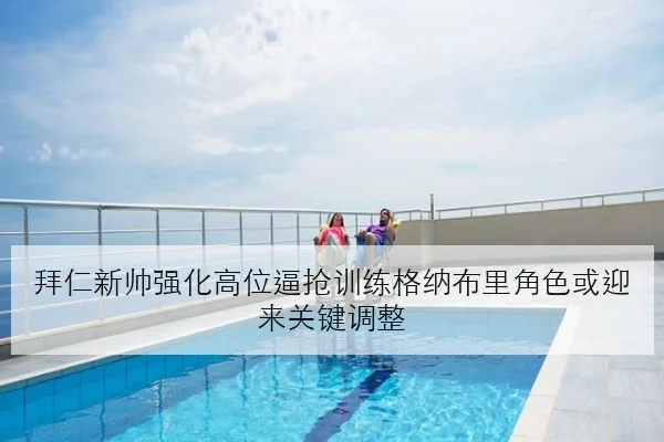 拜仁新帅强化高位逼抢训练格纳布里角色或迎来关键调整
