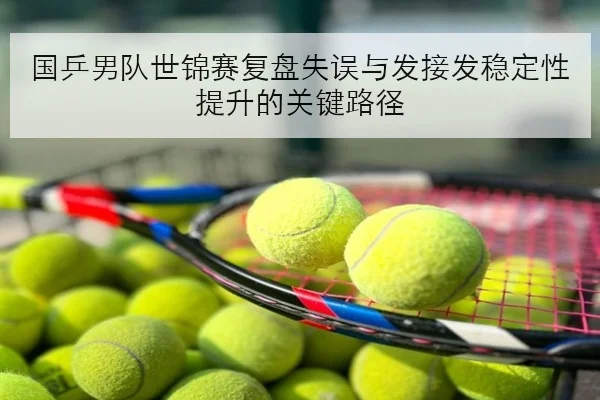 国乒男队世锦赛复盘失误与发接发稳定性提升的关键路径